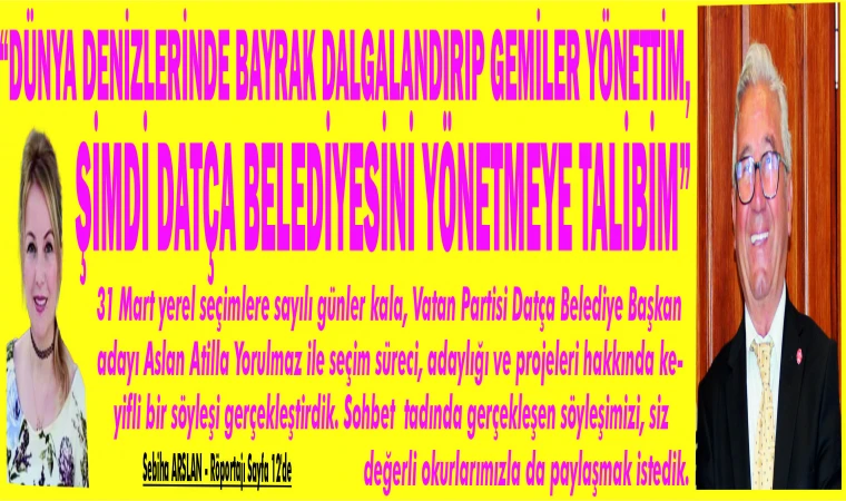 “DÜNYA DENİZLERİNDE BAYRAK DALGALANDIRIP GEMİLER YÖNETTİM, ŞİMDİ DATÇA BELEDİYESİNİ YÖNETMEYE TALİBİM”