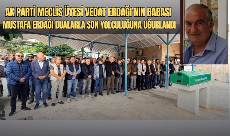 AK PARTİ MECLİS ÜYESİ VEDAT ERDAĞI’NIN BABASI MUSTAFA ERDAĞI DUALARLA SON YOLCULUĞUNA UĞURLANDI