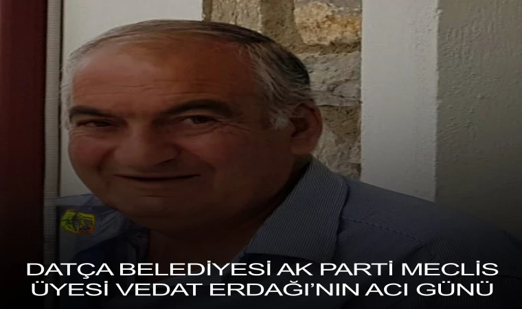DATÇA BELEDİYESİ AK PARTİ MECLİS ÜYESİ VEDAT ERDAĞI’NIN ACI GÜNÜ