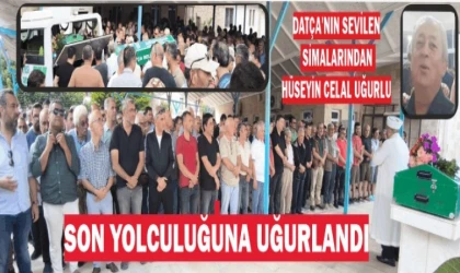 DATÇA’NIN SEVİLEN SİMALARINDAN HÜSEYİN CELAL UĞURLU, SON YOLCULUĞUNA UĞURLANDI