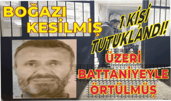 BOĞAZI KESİLMİŞ ŞEKİLDE ÖLÜ BULUNMUŞTU! 1 KİŞİ TUTUKLANDI