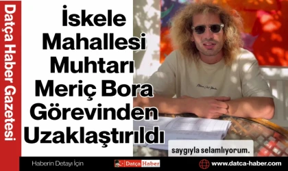 İskele Mahallesi Muhtarı Meriç Bora Görevinden Uzaklaştırıldı