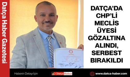 DATÇA’DA CHP’Lİ MECLİS ÜYESİ GÖZALTINA ALINDI, SERBEST BIRAKILDI