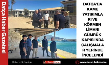 DATÇA’DA KAMU YATIRIMLARI VE KÖRMEN LİMANI GÜMRÜK KAPISI’NDA ÇALIŞMALAR YERİNDE İNCELENDİ