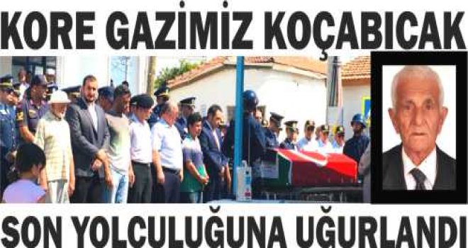 KORE GA­Zİ­MİZ KOÇABICAK, SON YOLCULUĞUNA UĞURLANDI